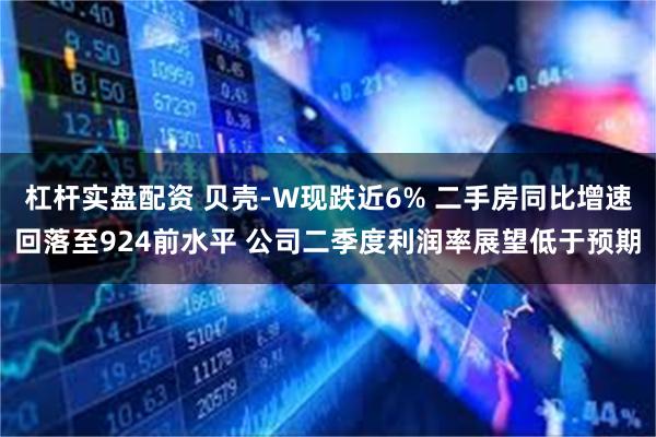 杠杆实盘配资 贝壳-W现跌近6% 二手房同比增速回落至924前水平 公司二季度利润率展望低于预期