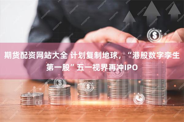 期货配资网站大全 计划复制地球，“港股数字孪生第一股”五一视界再冲IPO