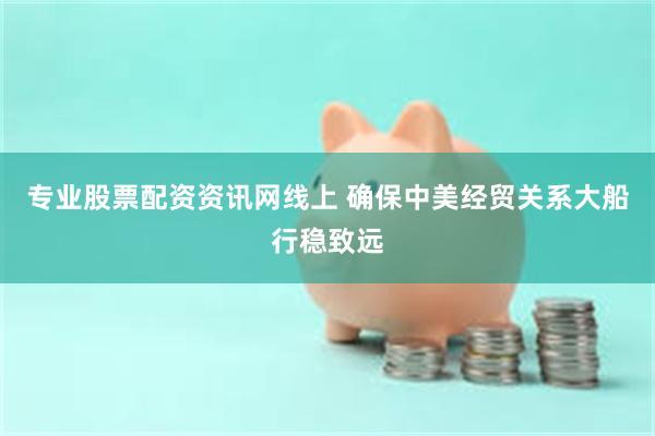 专业股票配资资讯网线上 确保中美经贸关系大船行稳致远