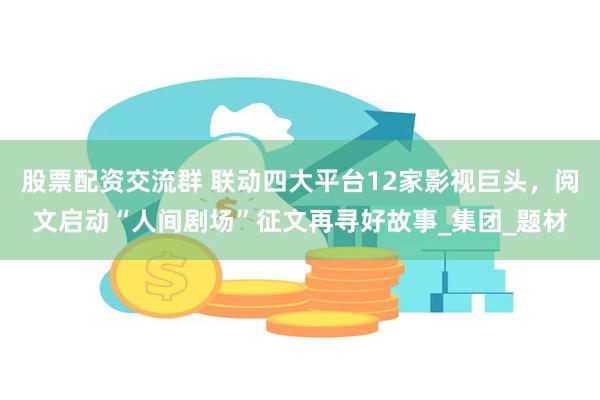 股票配资交流群 联动四大平台12家影视巨头，阅文启动“人间剧场”征文再寻好故事_集团_题材