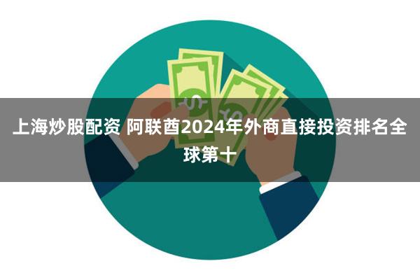 上海炒股配资 阿联酋2024年外商直接投资排名全球第十