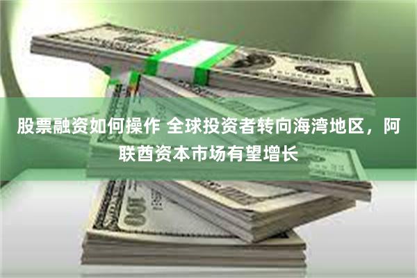 股票融资如何操作 全球投资者转向海湾地区，阿联酋资本市场有望增长