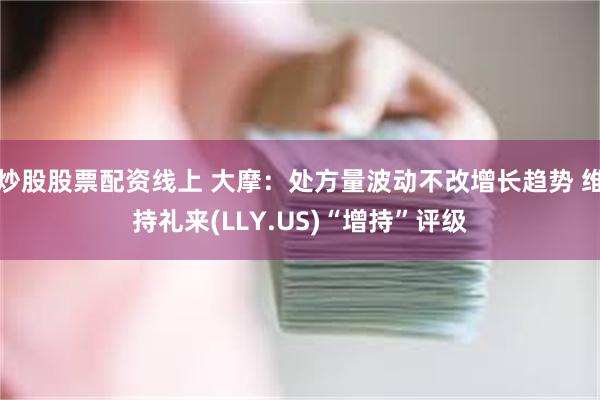 炒股股票配资线上 大摩：处方量波动不改增长趋势 维持礼来(LLY.US)“增持”评级