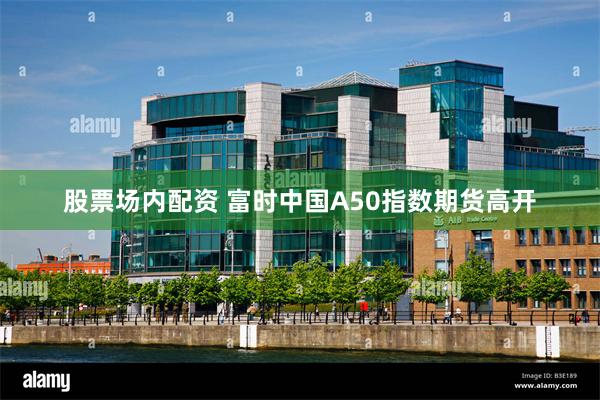 股票场内配资 富时中国A50指数期货高开