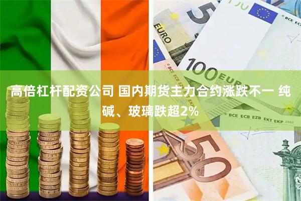 高倍杠杆配资公司 国内期货主力合约涨跌不一 纯碱、玻璃跌超2%