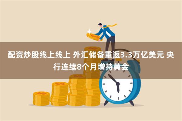 配资炒股线上线上 外汇储备重返3.3万亿美元 央行连续8个月增持黄金