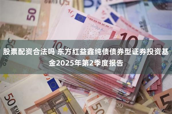 股票配资合法吗 东方红益鑫纯债债券型证券投资基金2025年第2季度报告