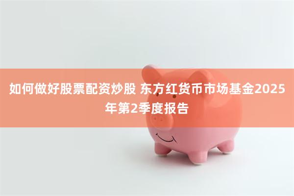 如何做好股票配资炒股 东方红货币市场基金2025年第2季度报告