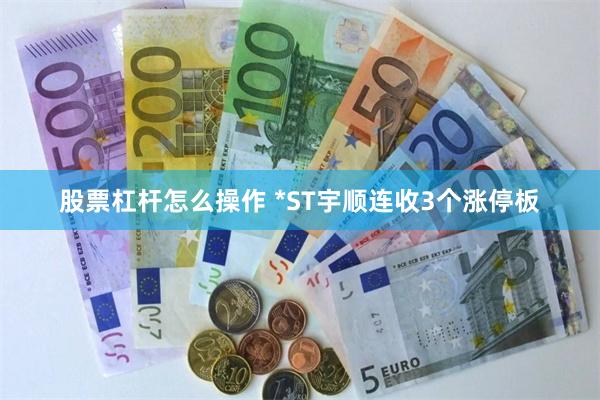 股票杠杆怎么操作 *ST宇顺连收3个涨停板