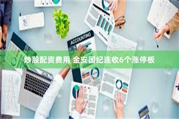 炒股配资费用 金安国纪连收6个涨停板