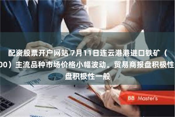 配资股票开户网站 7月11日连云港港进口铁矿（16:00）主流品种市场价格小幅波动。贸易商报盘积极性一般