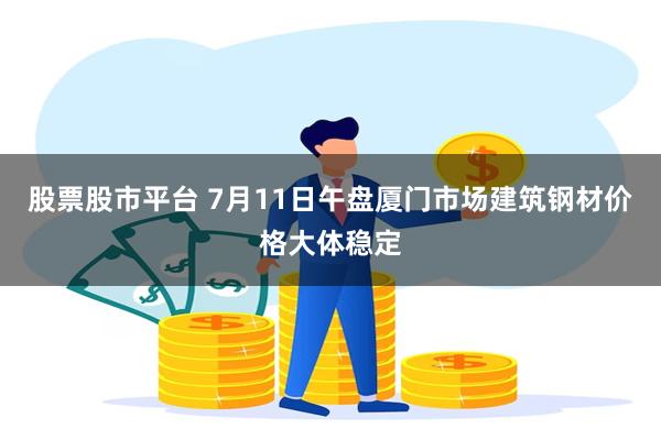 股票股市平台 7月11日午盘厦门市场建筑钢材价格大体稳定