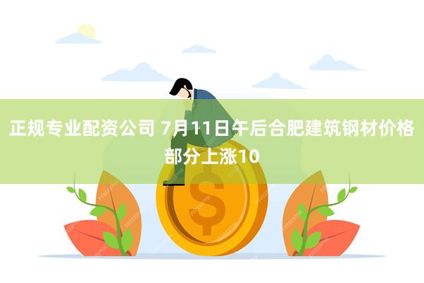 正规专业配资公司 7月11日午后合肥建筑钢材价格部分上涨10