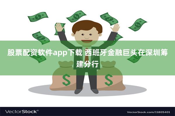 股票配资软件app下载 西班牙金融巨头在深圳筹建分行