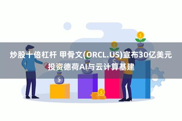 炒股十倍杠杆 甲骨文(ORCL.US)宣布30亿美元投资德荷AI与云计算基建