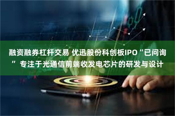 融资融券杠杆交易 优迅股份科创板IPO“已问询” 专注于光通信前端收发电芯片的研发与设计