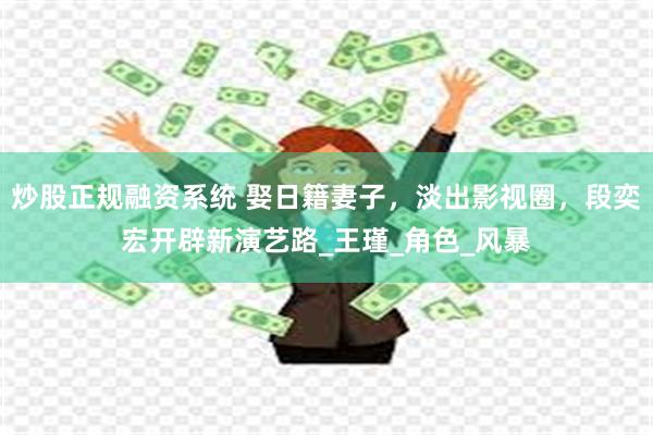 炒股正规融资系统 娶日籍妻子，淡出影视圈，段奕宏开辟新演艺路_王瑾_角色_风暴