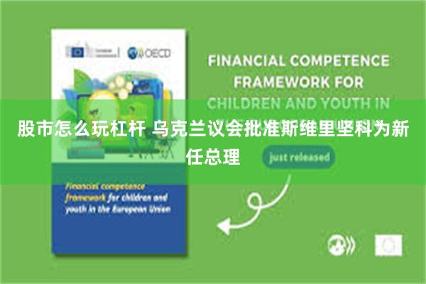 股市怎么玩杠杆 乌克兰议会批准斯维里坚科为新任总理