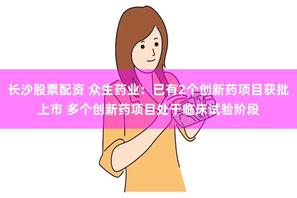 长沙股票配资 众生药业：已有2个创新药项目获批上市 多个创新药项目处于临床试验阶段