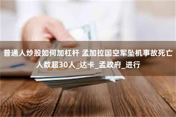普通人炒股如何加杠杆 孟加拉国空军坠机事故死亡人数超30人_达卡_孟政府_进行