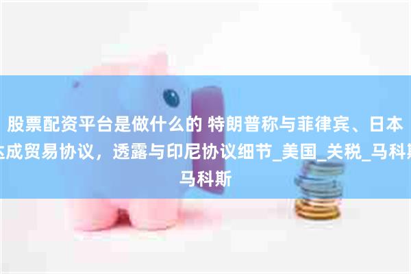 股票配资平台是做什么的 特朗普称与菲律宾、日本达成贸易协议，透露与印尼协议细节_美国_关税_马科斯