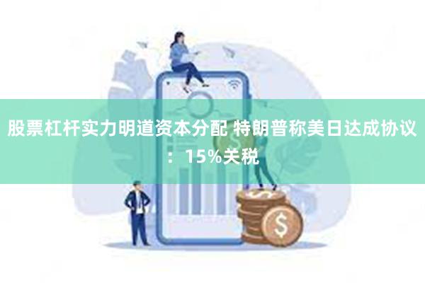 股票杠杆实力明道资本分配 特朗普称美日达成协议：15%关税
