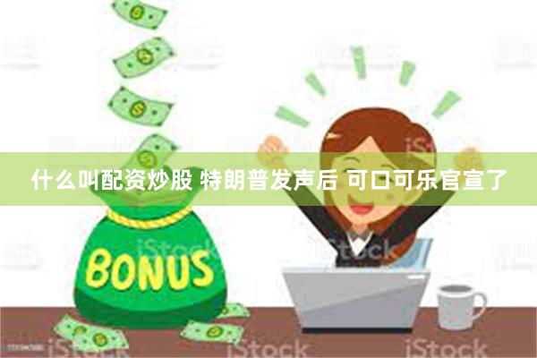 什么叫配资炒股 特朗普发声后 可口可乐官宣了