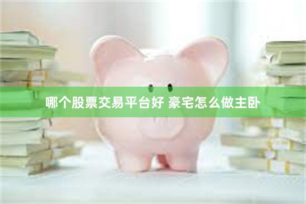 哪个股票交易平台好 豪宅怎么做主卧