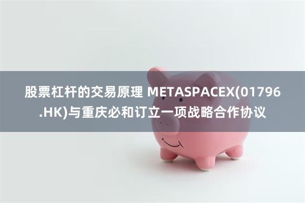 股票杠杆的交易原理 METASPACEX(01796.HK)与重庆必和订立一项战略合作协议
