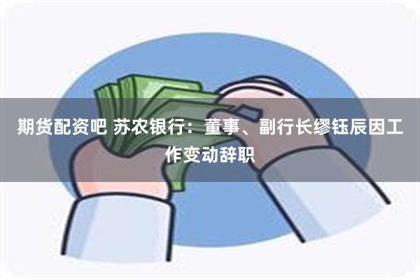 期货配资吧 苏农银行：董事、副行长缪钰辰因工作变动辞职