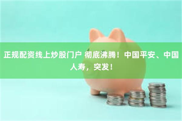 正规配资线上炒股门户 彻底沸腾！中国平安、中国人寿，突发！