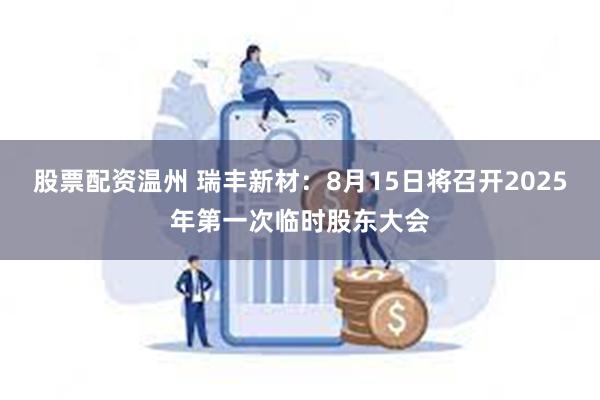 股票配资温州 瑞丰新材：8月15日将召开2025年第一次临时股东大会