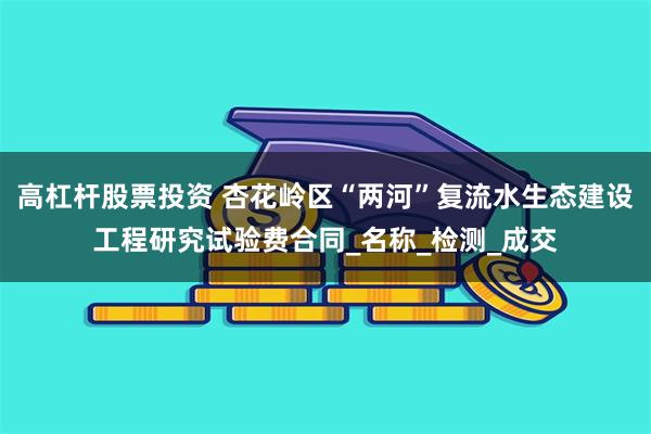 高杠杆股票投资 杏花岭区“两河”复流水生态建设工程研究试验费合同_名称_检测_成交