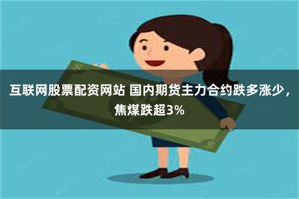 互联网股票配资网站 国内期货主力合约跌多涨少，焦煤跌超3%