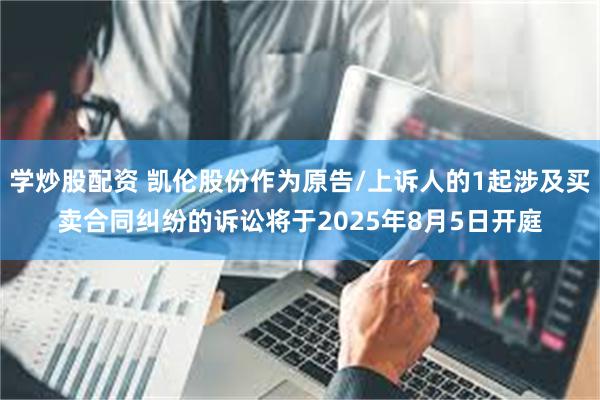 学炒股配资 凯伦股份作为原告/上诉人的1起涉及买卖合同纠纷的诉讼将于2025年8月5日开庭