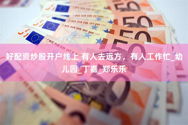 好配资炒股开户线上 有人去远方，有人工作忙_幼儿园_丁嘉_郑乐乐