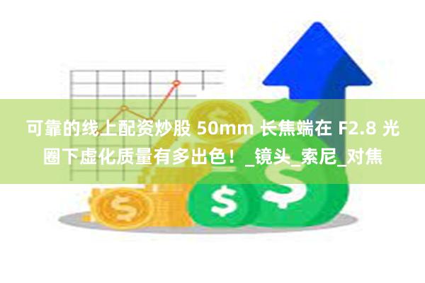 可靠的线上配资炒股 50mm 长焦端在 F2.8 光圈下虚化质量有多出色！_镜头_索尼_对焦