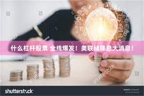 什么杠杆股票 全线爆发！美联储降息大消息！