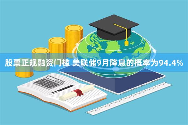 股票正规融资门槛 美联储9月降息的概率为94.4%