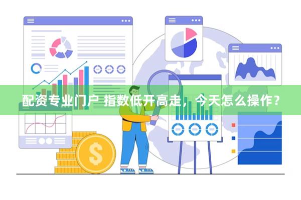 配资专业门户 指数低开高走，今天怎么操作？