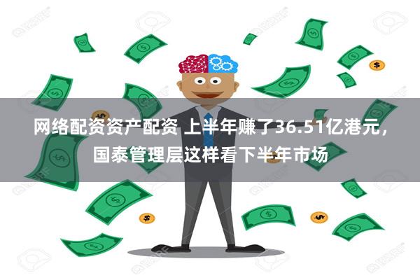 网络配资资产配资 上半年赚了36.51亿港元，国泰管理层这样看下半年市场