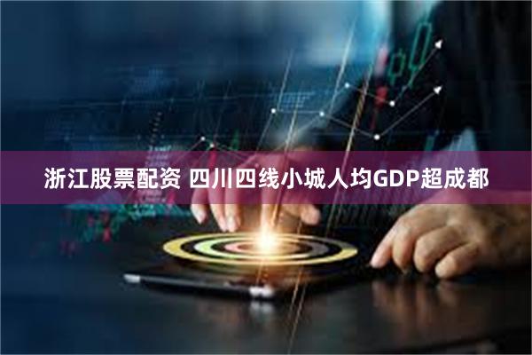 浙江股票配资 四川四线小城人均GDP超成都