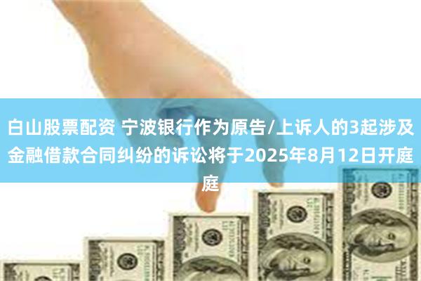 白山股票配资 宁波银行作为原告/上诉人的3起涉及金融借款合同纠纷的诉讼将于2025年8月12日开庭