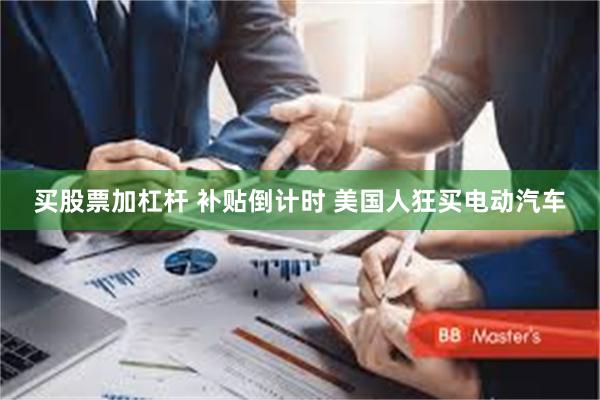 买股票加杠杆 补贴倒计时 美国人狂买电动汽车