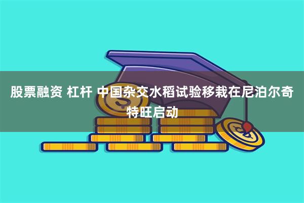 股票融资 杠杆 中国杂交水稻试验移栽在尼泊尔奇特旺启动