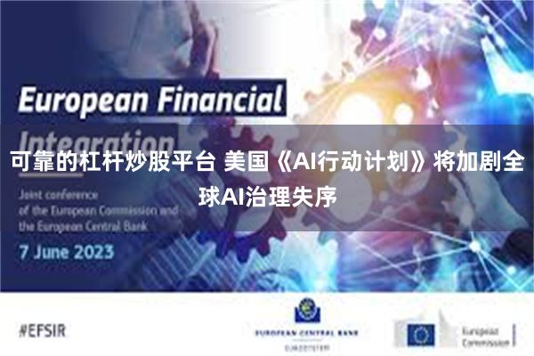 可靠的杠杆炒股平台 美国《AI行动计划》将加剧全球AI治理失序