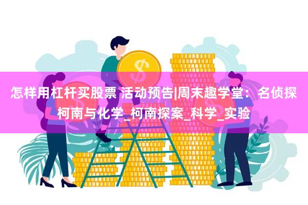 怎样用杠杆买股票 活动预告|周末趣学堂：名侦探柯南与化学_柯南探案_科学_实验