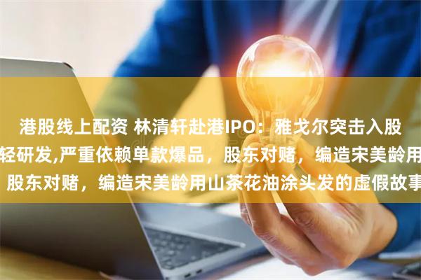 港股线上配资 林清轩赴港IPO：雅戈尔突击入股，高毛利低净利，重营销轻研发,严重依赖单款爆品，股东对赌，编造宋美龄用山茶花油涂头发的虚假故事。