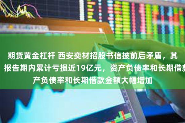 期货黄金杠杆 西安奕材招股书信披前后矛盾，其质量有待提升，报告期内累计亏损近19亿元，资产负债率和长期借款金额大幅增加