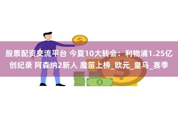 股票配资交流平台 今夏10大转会：利物浦1.25亿创纪录 阿森纳2新人 魔笛上榜_欧元_皇马_赛季